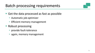 Batch processing requirements
 Get the data processed as fast as possible
• Automatic job optimizer
• Efficient memory management
 Robust processing
• provide fault-tolerance
• again, memory management
18
 