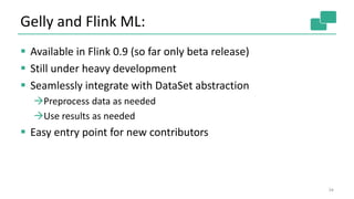 Gelly and Flink ML:
 Available in Flink 0.9 (so far only beta release)
 Still under heavy development
 Seamlessly integrate with DataSet abstraction
Preprocess data as needed
Use results as needed
 Easy entry point for new contributors
34
 