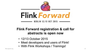 Flink Forward registration & call for
abstracts is open now
flink.apache.org 37
• 12/13 October 2015
• Meet developers and users of Flink!
• With Flink Workshops / Trainings!
 
