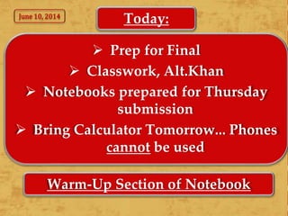 Today:
 Prep for Final
 Classwork, Alt.Khan
 Notebooks prepared for Thursday
submission
 Bring Calculator Tomorrow... Phones
cannot be used
Warm-Up Section of Notebook
June 10, 2014
 