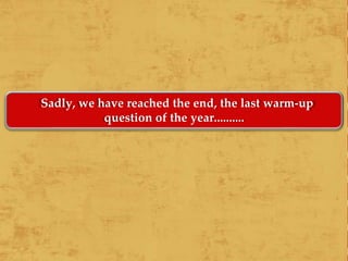 Sadly, we have reached the end, the last warm-up
question of the year..........
 