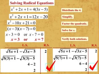 x2
 2x 1  4(3x  5) Distribute the 4.
x2
 2x 112x  20 Simplify.
x2
10x  21 0 Factor the quadratic.
(x  3)(x  7)  0 Solve for x.
x - 3 = 0 or x - 7 = 0
x = 3 or x = 7 Verify both solutions.
5x 1  3x  5 2
5(3)  1  3(3)  5
4  2
2
5x 1  3x  5 2
5(7)  1  3(7)  5
6  4
2
Solving Radical Equations
L.S. R.S. L.S. R.S.
 