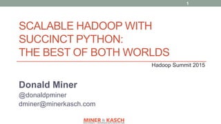 SCALABLE HADOOP WITH
SUCCINCT PYTHON:
THE BEST OF BOTH WORLDS
Donald Miner
@donaldpminer
dminer@minerkasch.com
Hadoop Summit 2015
1
 