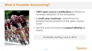 4
• 100% open source contributions to Presto to
increase adoption in the enterprise
• A multi-year roadmap commitment to
phased enhancements of the open source
code
• The first ever commercial support offering for
Presto
#presto
What is Teradata Announcing?
Available starting June 8, 2015
 
