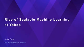 Rise of Scalable Machine Learning
at Yahoo
A n d y F e n g
V P A r c h i t ect ur e , Ya h o o
 