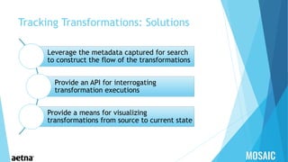 Tracking Transformations: Solutions
Leverage the metadata captured for search
to construct the flow of the transformations
Provide an API for interrogating
transformation executions
Provide a means for visualizing
transformations from source to current state
 
