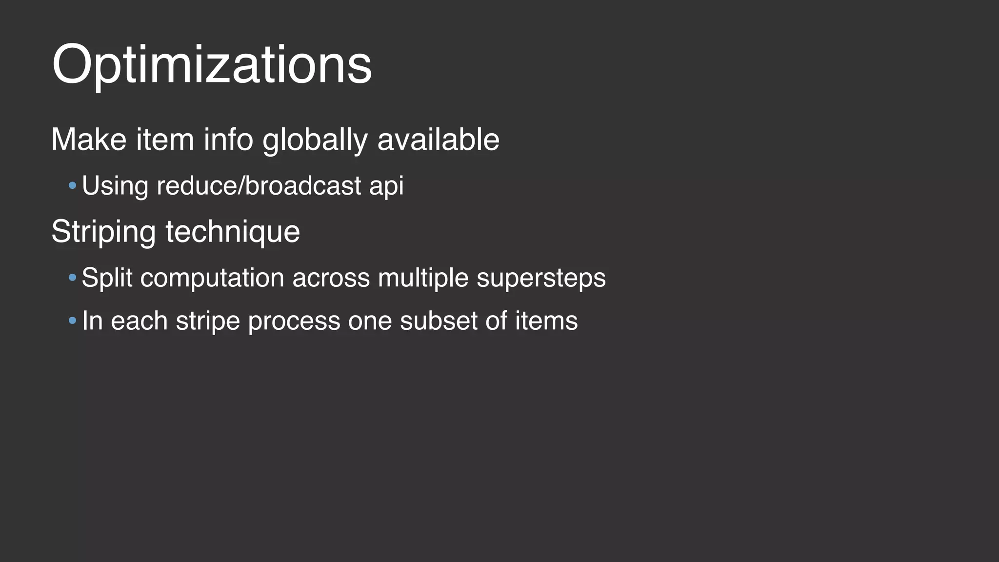 Optimizations Make item info globally available •Using reduce/broadcast api Striping technique •Split computation across multiple supersteps •In each stripe process one subset of items 