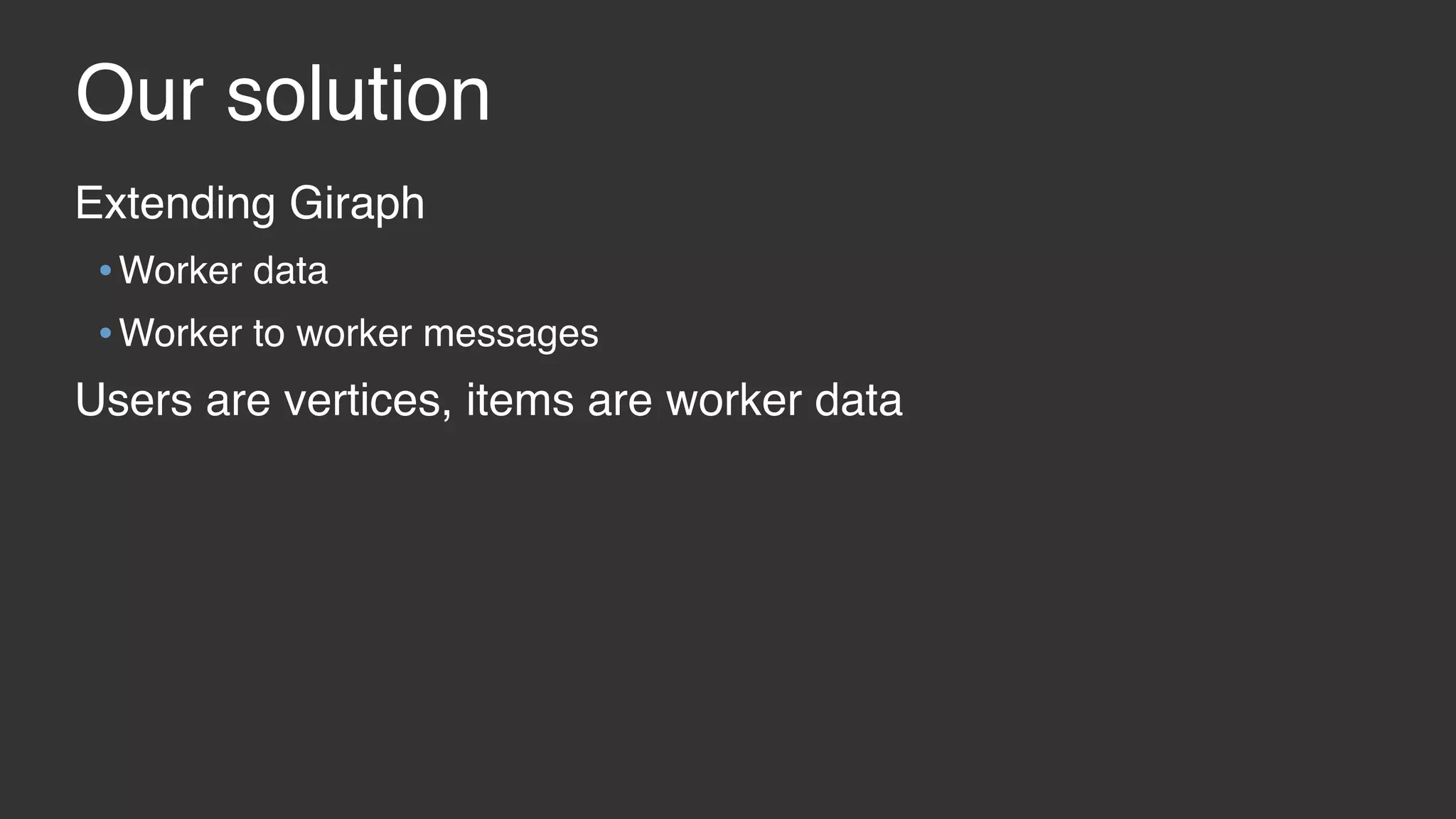 Our solution Extending Giraph •Worker data •Worker to worker messages Users are vertices, items are worker data 
