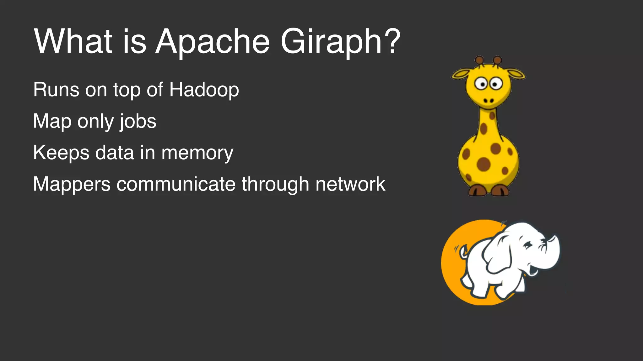 What is Apache Giraph? Runs on top of Hadoop Map only jobs Keeps data in memory Mappers communicate through network 