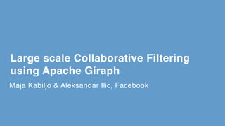 Maja Kabiljo & Aleksandar Ilic, Facebook
Large scale Collaborative Filtering
using Apache Giraph
 