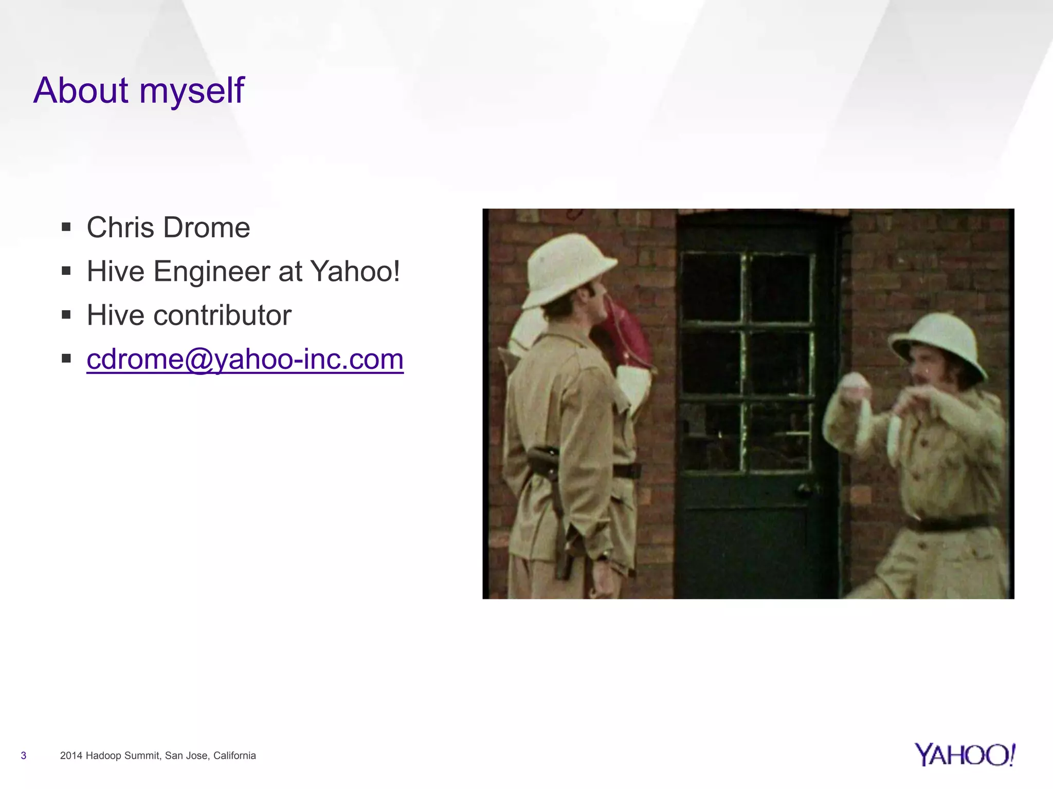 About myself
3 2014 Hadoop Summit, San Jose, California
 Chris Drome
 Hive Engineer at Yahoo!
 Hive contributor
 cdrome@yahoo-inc.com
 