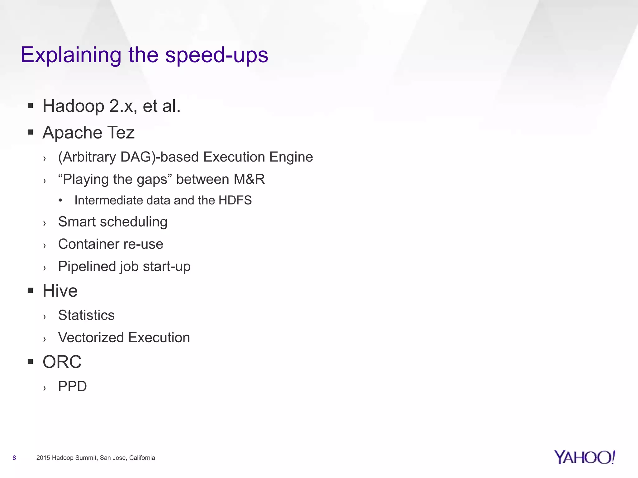 Explaining the speed-ups
8 2015 Hadoop Summit, San Jose, California
 Hadoop 2.x, et al.
 Apache Tez
› (Arbitrary DAG)-based Execution Engine
› “Playing the gaps” between M&R
• Intermediate data and the HDFS
› Smart scheduling
› Container re-use
› Pipelined job start-up
 Hive
› Statistics
› Vectorized Execution
 ORC
› PPD
 