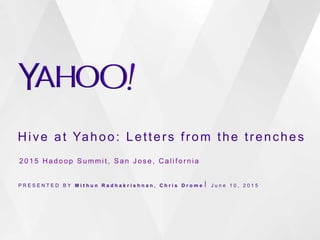 Hive at Yahoo: Letters from the trenches
P R E S E N T E D B Y M i t h u n R a d h a k r i s h n a n , C h r i s D r o m e ⎪ J u n e 1 0 , 2 0 1 5
2 0 1 5 H a d o o p S u m m i t , S a n J o s e , C a l i f o r n i a
 