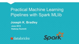 Practical Machine Learning
Pipelines with Spark MLlib
Joseph K. Bradley
June 2015
Hadoop Summit
 