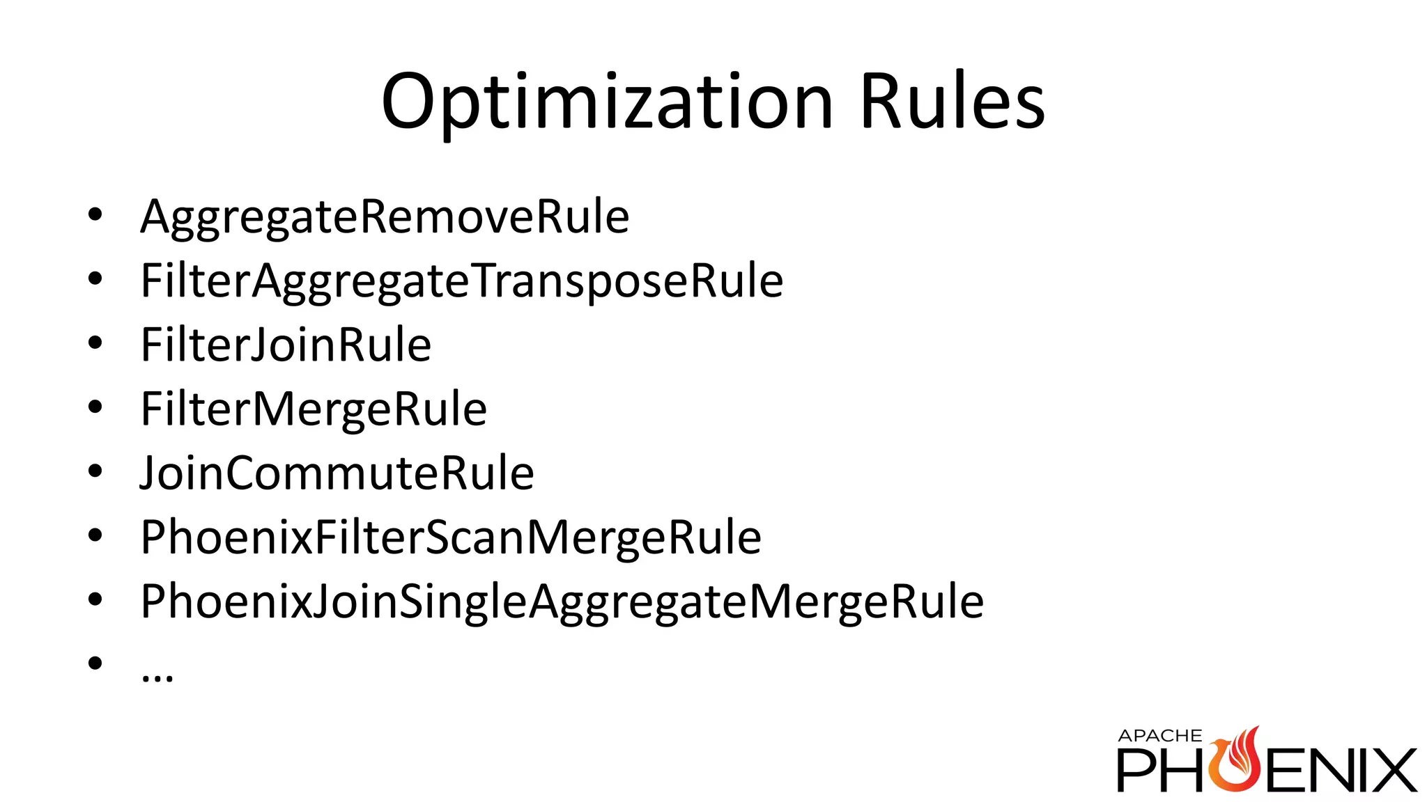 Optimization Rules • AggregateRemoveRule • FilterAggregateTransposeRule • FilterJoinRule • FilterMergeRule • JoinCommuteRule • PhoenixFilterScanMergeRule • PhoenixJoinSingleAggregateMergeRule • … 