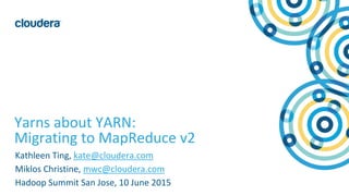1© Cloudera, Inc. All rights reserved.
Yarns about YARN:
Migrating to MapReduce v2
Kathleen Ting, kate@cloudera.com
Miklos Christine, mwc@cloudera.com
Hadoop Summit San Jose, 10 June 2015
 