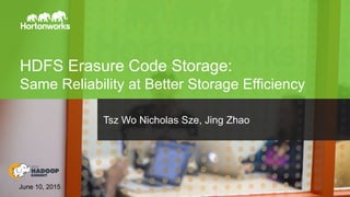 Page1 © Hortonworks Inc. 2011 – 2015. All Rights Reserved
HDFS Erasure Code Storage:
Same Reliability at Better Storage Efficiency
June 10, 2015
Tsz Wo Nicholas Sze, Jing Zhao
 