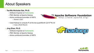 Page2 © Hortonworks Inc. 2011 – 2015. All Rights Reserved
About Speakers
• Tsz-Wo Nicholas Sze, Ph.D.
– Software Engineer at Hortonworks
– PMC Member at Apache Hadoop
– Active contributor/committer of HDFS
– Started in 2007
– Used Hadoop to compute Pi at the two-quadrillionth (2x1015th) bit
– It was a World Record.
• Jing Zhao, Ph.D.
– Software Engineer at Hortonworks
– PMC Member at Apache Hadoop
– Active contributor/committer of HDFS
 
