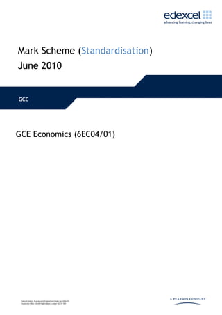 Mark Scheme (Standardisation)
June 2010


GCE




GCE Economics (6EC04/01)




 Edexcel Limited. Registered in England and Wales No. 4496750
 Registered Office: One90 High Holborn, London WC1V 7BH
 