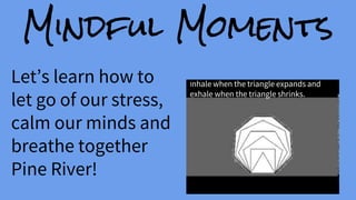 Mindful Moments
Let’s learn how to
let go of our stress,
calm our minds and
breathe together
Pine River!
Inhale when the triangle expands and
exhale when the triangle shrinks.
 