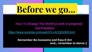 Before we go...
How To Change The World (a work in progress)
Kid President
https://www.youtube.com/watch?v=4z7gDsSKUmU
Remember Be Awesome and Pass It On!
and... remember to dance :)
 