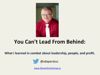 You	
  Can't	
  Lead	
  From	
  Behind:	
  
	
  
What	
  I	
  learned	
  in	
  combat	
  about	
  leadership,	
  people,	
  and	
  proﬁt.	
  
	
  
	
  @sdaparatus	
  
www.StevenArmstrong.ca	
  
	
  
 