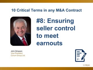 11
10 Critical Terms in any M&A Contract
John Simpson
Vice President
Corum Group Ltd.
#8: Ensuring
seller control
to meet
earnouts
 