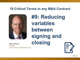 12
10 Critical Terms in any M&A Contract
Mark Johnson
Director
Corum Group International, Ltd.
#9: Reducing
variables
between
signing and
closing
 
