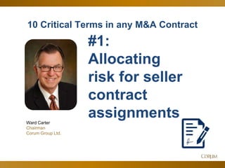 4
10 Critical Terms in any M&A Contract
Ward Carter
Chairman
Corum Group Ltd.
#1:
Allocating
risk for seller
contract
assignments
 