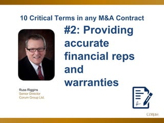 5
10 Critical Terms in any M&A Contract
Russ Riggins
Senior Director
Corum Group Ltd.
#2: Providing
accurate
financial reps
and
warranties
 