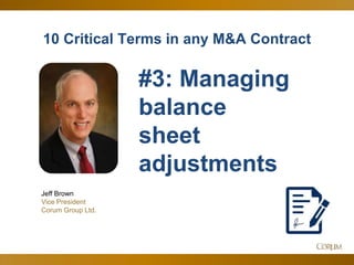 6
10 Critical Terms in any M&A Contract
Jeff Brown
Vice President
Corum Group Ltd.
#3: Managing
balance
sheet
adjustments
 