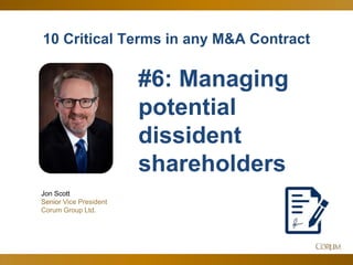 9
10 Critical Terms in any M&A Contract
Jon Scott
Senior Vice President
Corum Group Ltd.
#6: Managing
potential
dissident
shareholders
 