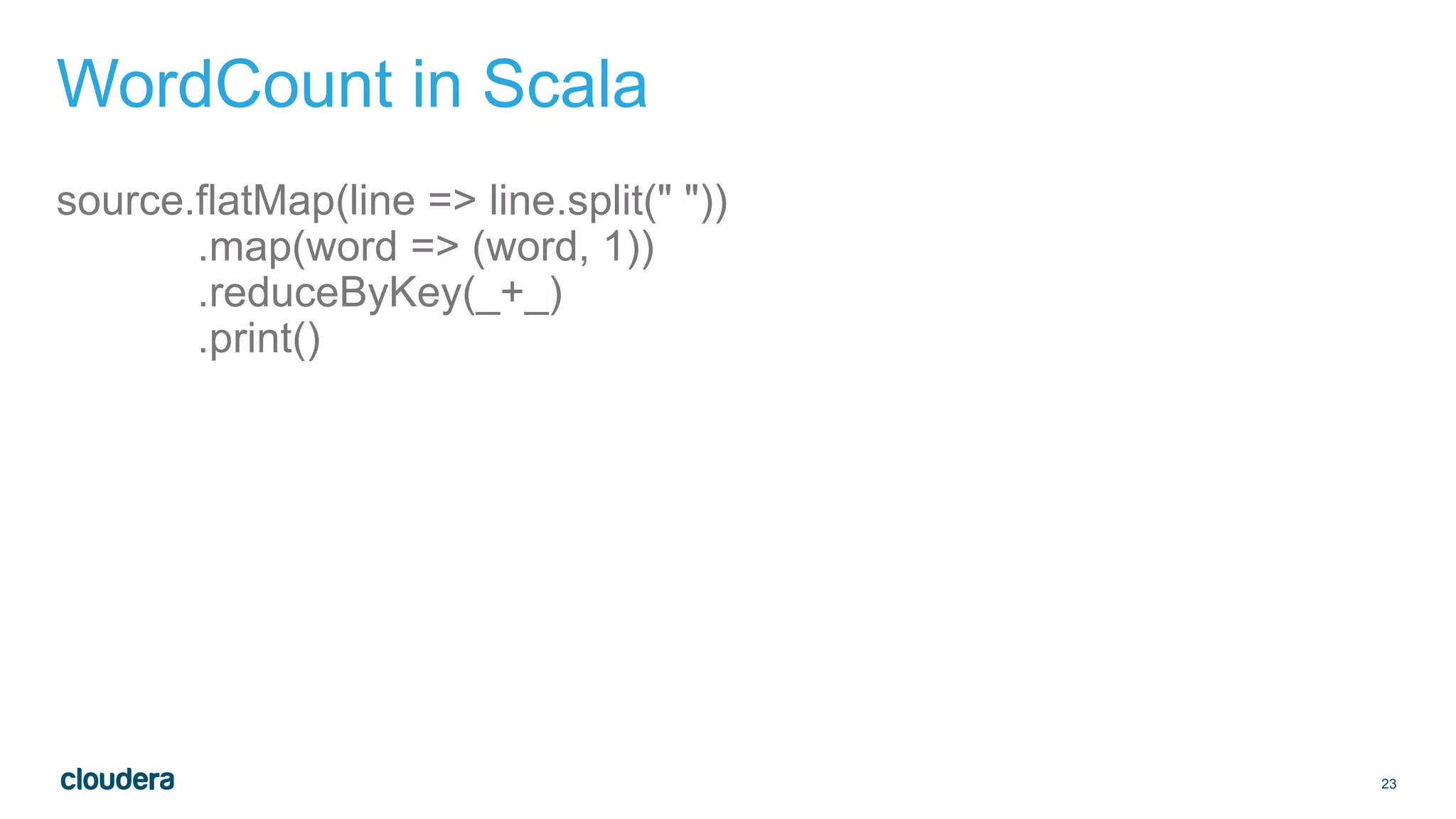 23
WordCount in Scala
source.flatMap(line => line.split(" "))
.map(word => (word, 1))
.reduceByKey(_+_)
.print()
 