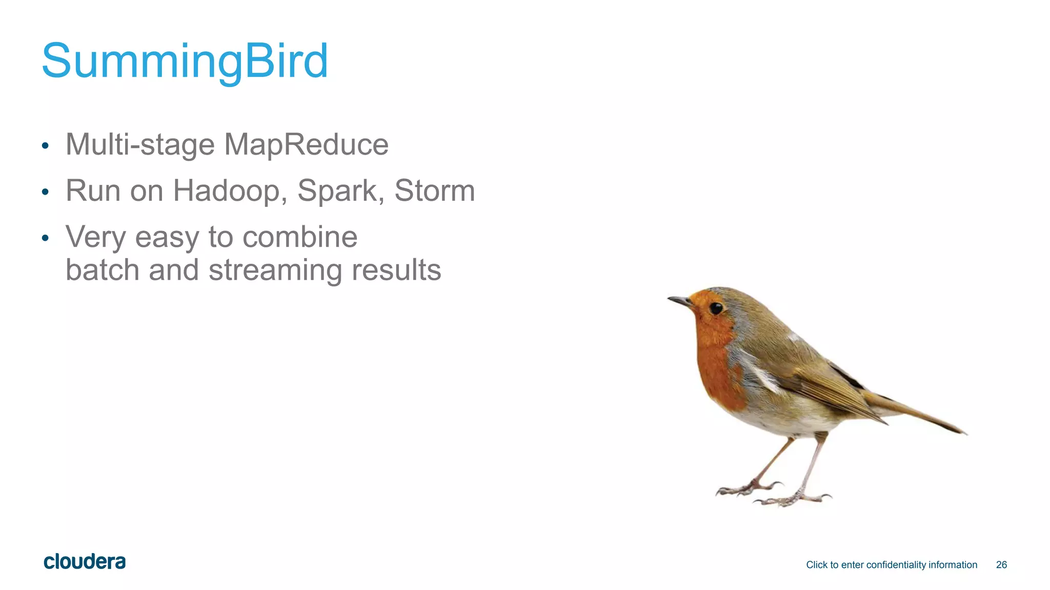 26
SummingBird
• Multi-stage MapReduce
• Run on Hadoop, Spark, Storm
• Very easy to combine
batch and streaming results
Click to enter confidentiality information
 