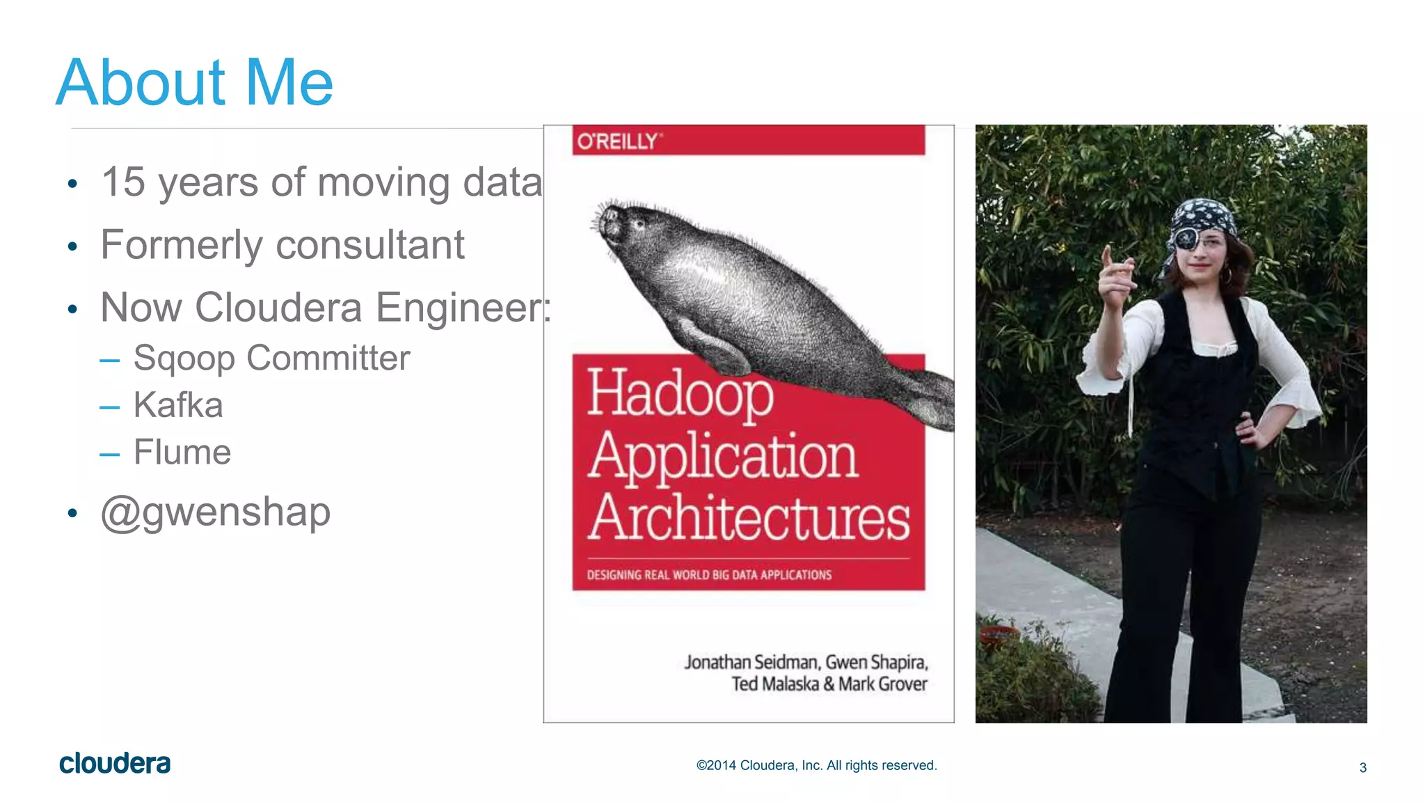 3©2014 Cloudera, Inc. All rights reserved.
• 15 years of moving data
• Formerly consultant
• Now Cloudera Engineer:
– Sqoop Committer
– Kafka
– Flume
• @gwenshap
About Me
 