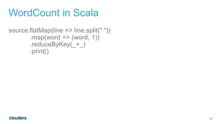 23
WordCount in Scala
source.flatMap(line => line.split(" "))
.map(word => (word, 1))
.reduceByKey(_+_)
.print()
 