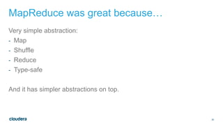 25
MapReduce was great because…
Very simple abstraction:
- Map
- Shuffle
- Reduce
- Type-safe
And it has simpler abstractions on top.
 