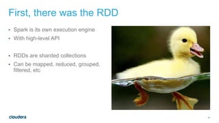 31
First, there was the RDD
• Spark is its own execution engine
• With high-level API
• RDDs are sharded collections
• Can be mapped, reduced, grouped,
filtered, etc
 