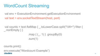 41
WordCount Streaming
val env = ExecutionEnvironment.getExecutionEnvironment
val text = env.socketTextStream(host, port)
val counts = text.flatMap { _.toLowerCase.split("W+") filter {
_.nonEmpty } }
.map { (_, 1) } .groupBy(0)
.sum(1)
counts.print()
env.execute(“Wordcount Example”)
 