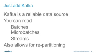 45
Just add Kafka
Kafka is a reliable data source
You can read
Batches
Microbatches
Streams
Also allows for re-partitioning
Click to enter confidentiality information
 