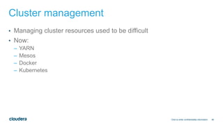 46
Cluster management
• Managing cluster resources used to be difficult
• Now:
– YARN
– Mesos
– Docker
– Kubernetes
Click to enter confidentiality information
 