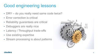 49
Good engineering lessons
• DRY – do you really need same code twice?
• Error correction is critical
• Reliability guarantees are critical
• Debuggers are really nice
• Latency / Throughput trade-offs
• Use existing expertise
• Stream processing is about patterns
 