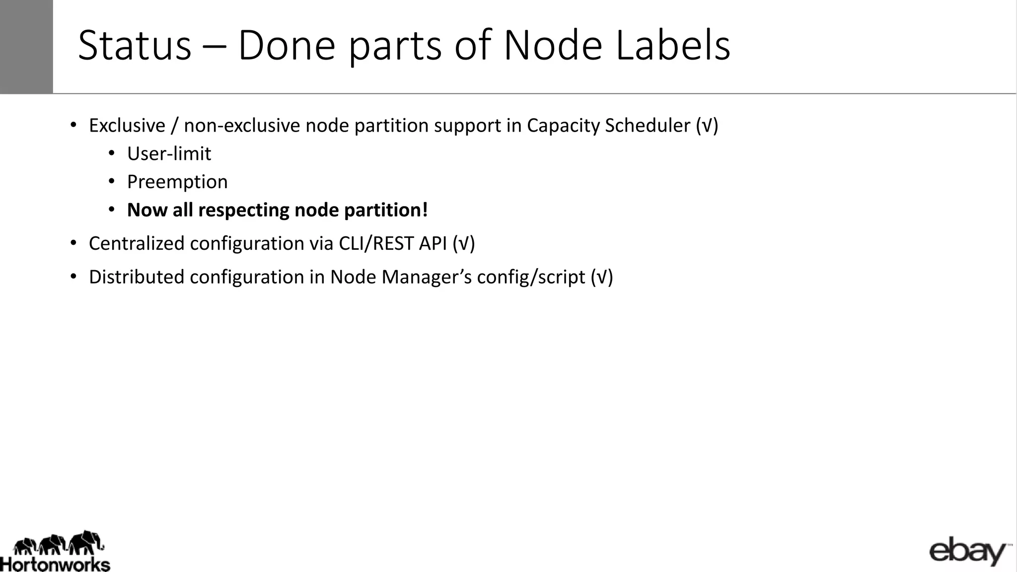 Status – Done parts of Node Labels
• Exclusive / non-exclusive node partition support in Capacity Scheduler (√)
• User-limit
• Preemption
• Now all respecting node partition!
• Centralized configuration via CLI/REST API (√)
• Distributed configuration in Node Manager’s config/script (√)
 