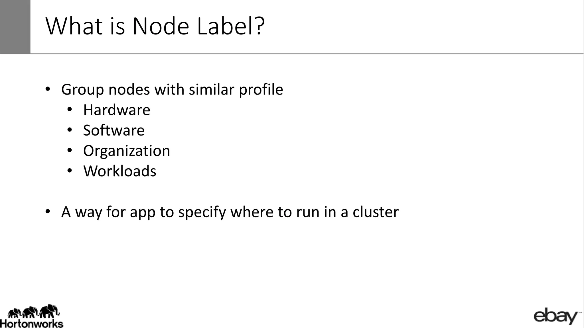 What is Node Label?
• Group nodes with similar profile
• Hardware
• Software
• Organization
• Workloads
• A way for app to specify where to run in a cluster
 