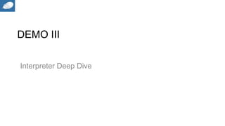 DEMO III
Interpreter Deep Dive
 