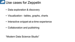 Use cases for Zeppelin
• Data exploration & discovery
• Visualization - tables, graphs, charts
• Interactive snippet-at-a-time experience
• Collaboration and publishing
“Modern Data Science Studio”
 