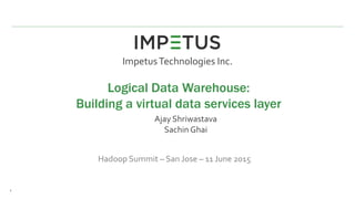 1
Ajay Shriwastava
Sachin Ghai
ImpetusTechnologies Inc.
Logical Data Warehouse:
Building a virtual data services layer
Hadoop Summit – San Jose – 11 June 2015
 