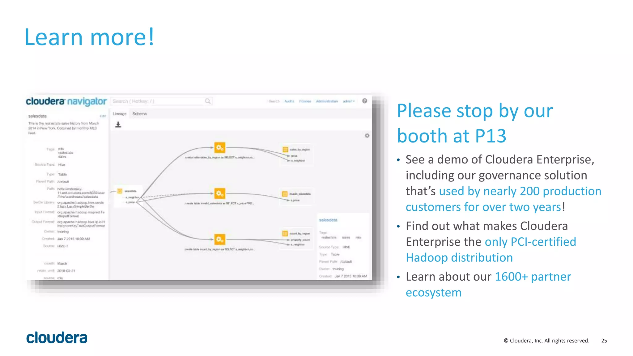 25© Cloudera, Inc. All rights reserved.
Learn more!
Please stop by our
booth at P13
• See a demo of Cloudera Enterprise,
including our governance solution
that’s used by nearly 200 production
customers for over two years!
• Find out what makes Cloudera
Enterprise the only PCI-certified
Hadoop distribution
• Learn about our 1600+ partner
ecosystem
 