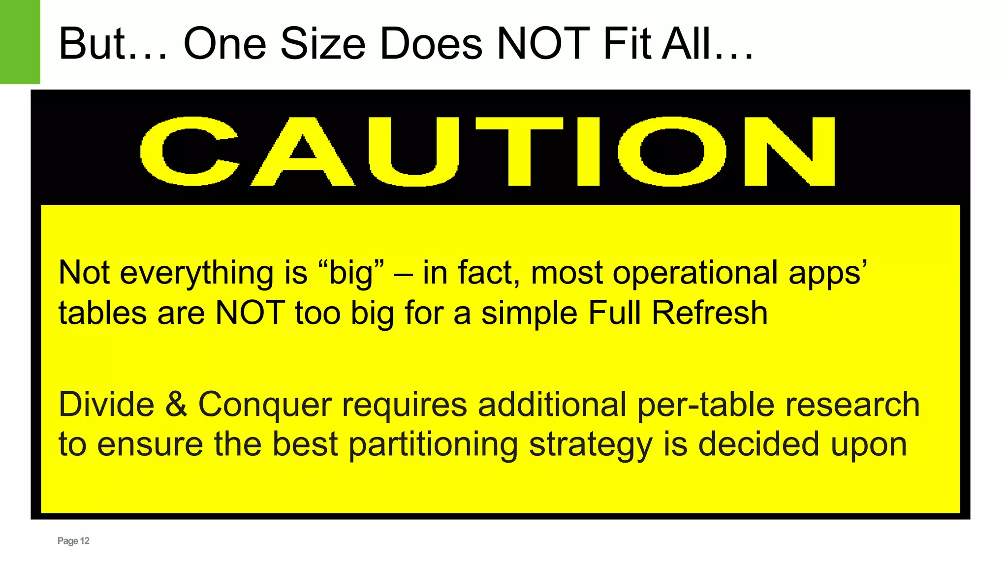 Page12
But… One Size Does NOT Fit All…
Not everything is “big” – in fact, most operational apps’
tables are NOT too big for a simple Full Refresh
Divide & Conquer requires additional per-table research
to ensure the best partitioning strategy is decided upon
 