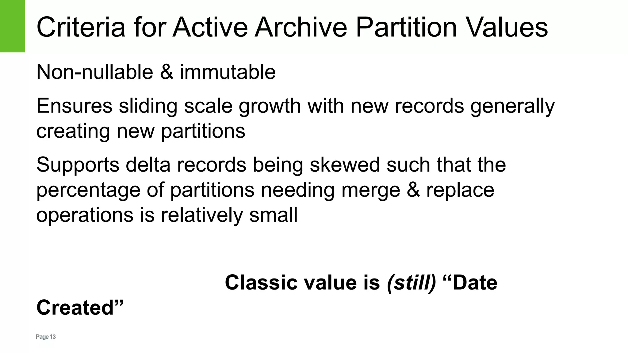 Page13
Criteria for Active Archive Partition Values
Non-nullable & immutable
Ensures sliding scale growth with new records generally
creating new partitions
Supports delta records being skewed such that the
percentage of partitions needing merge & replace
operations is relatively small
Classic value is (still) “Date
Created”
 